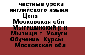 частные уроки английского языка › Цена ­ 1 000 - Московская обл., Мытищинский р-н, Мытищи г. Услуги » Обучение. Курсы   . Московская обл.